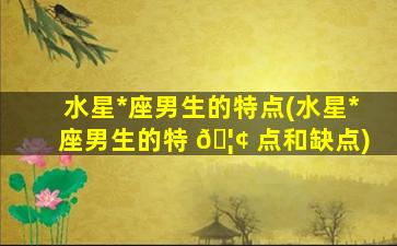 水星*
座男生的特点(水星*
座男生的特 🦢 点和缺点)